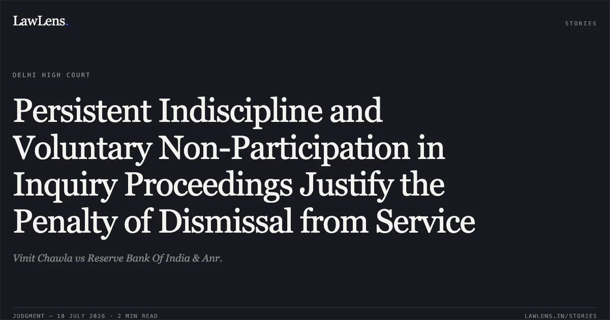 Persistent Indiscipline and Voluntary Non-Participation in Inquiry Proceedings Justify the Penalty of Dismissal from Service. Vinit Chawla vs Reserve Bank Of India & Anr.. Delhi High Court. LawLens