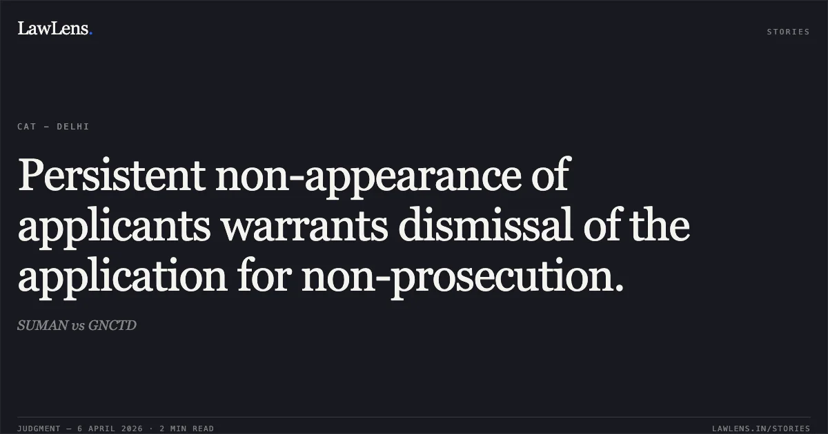 Persistent non-appearance of applicants warrants dismissal of the application for non-prosecution.. SUMAN vs GNCTD. Central Administrative Tribunal. LawLens