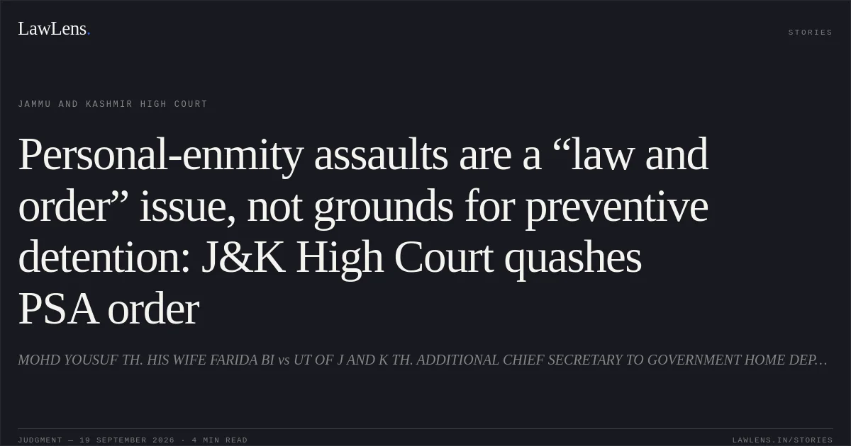 Personal-enmity assaults are a “law and order” issue, not grounds for preventive detention: J&K High Court quashes PSA order. MOHD YOUSUF TH. HIS WIFE FARIDA BI vs UT OF J AND K TH. ADDITIONAL CHIEF SECRETARY TO GOVERNMENT HOME DEPARTMENT, JAMMU AND OTHERS. Jammu and Kashmir High Court. LawLens
