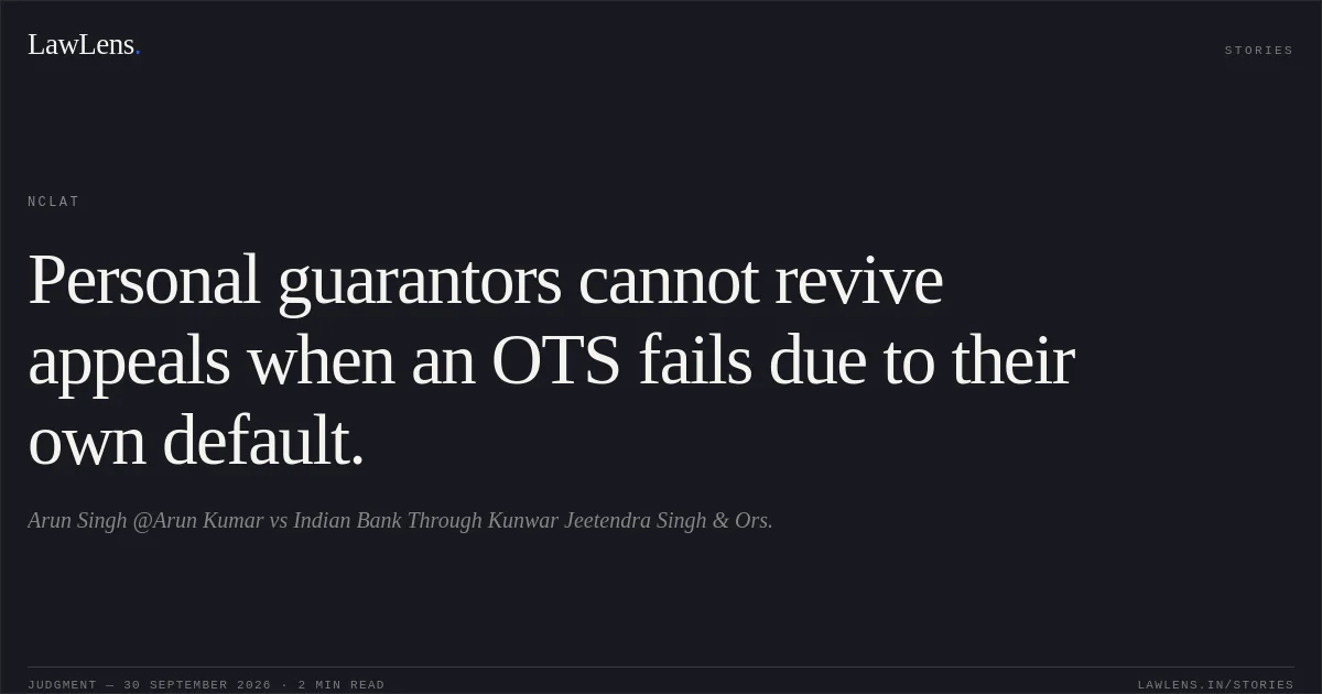 Personal guarantors cannot revive appeals when an OTS fails due to their own default.. Arun Singh @Arun Kumar vs Indian Bank Through Kunwar Jeetendra Singh & Ors.. NCLAT. LawLens
