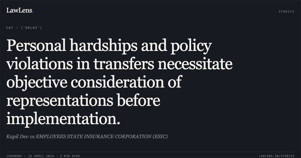 Personal hardships and policy violations in transfers necessitate objective consideration of representations before implementation.. Kapil Dev vs EMPLOYEES STATE INSURANCE CORPORATION (ESIC). Central Administrative Tribunal. LawLens