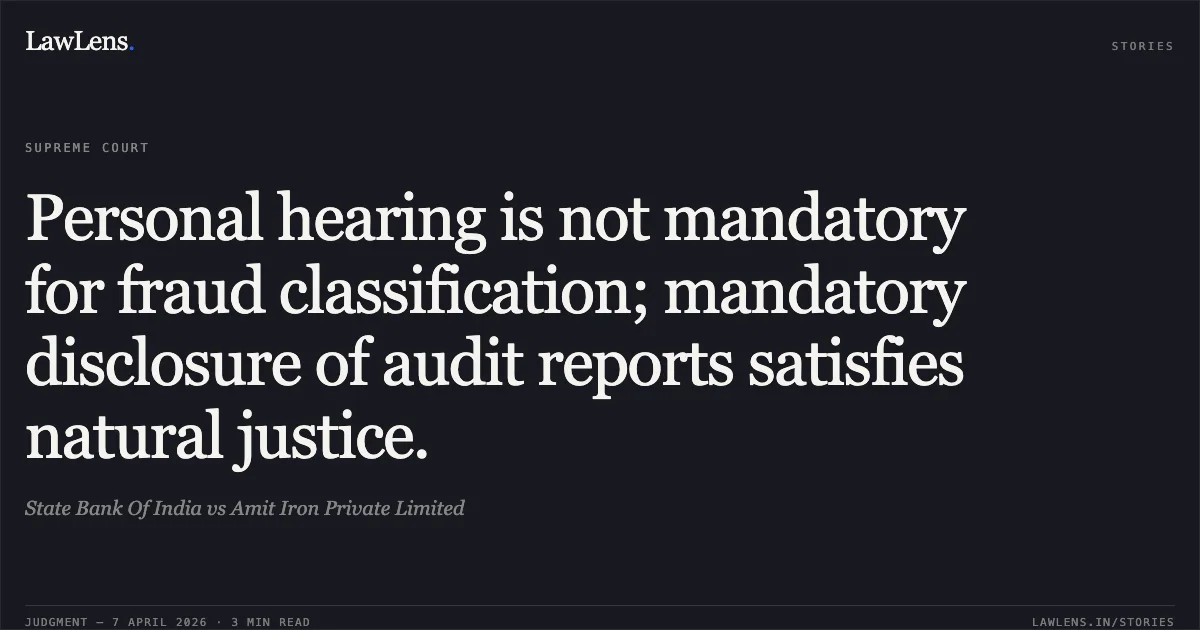 Personal hearing is not mandatory for fraud classification; mandatory disclosure of audit reports satisfies natural justice.. State Bank Of India vs Amit Iron Private Limited. Supreme Court. LawLens
