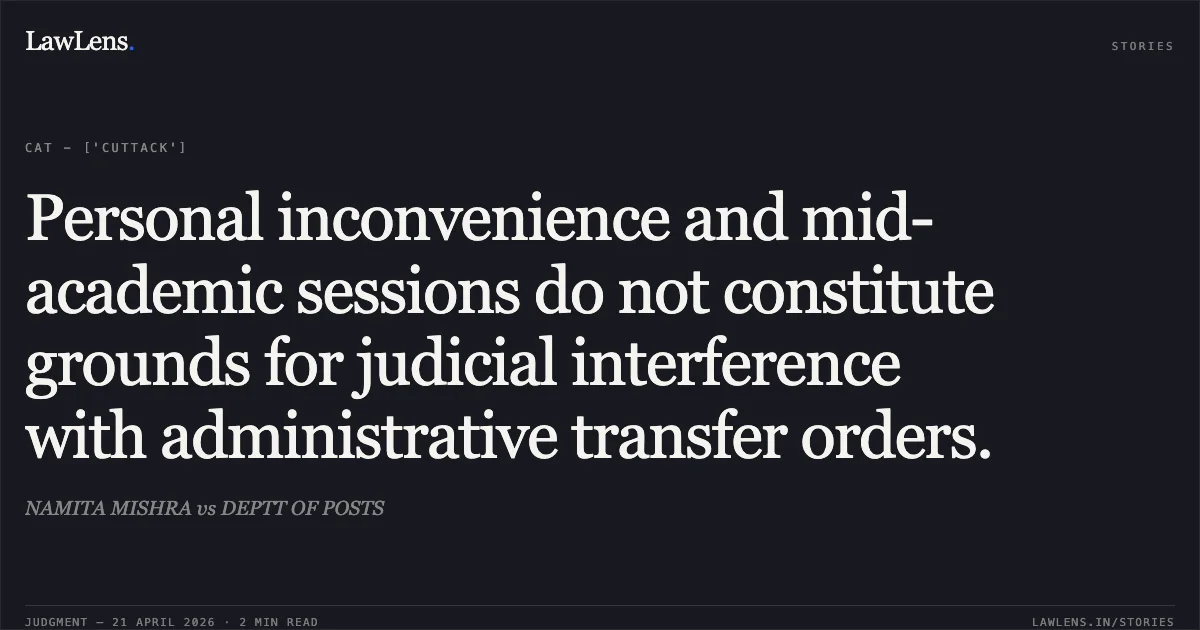 Personal inconvenience and mid-academic sessions do not constitute grounds for judicial interference with administrative transfer orders.. NAMITA MISHRA vs DEPTT OF POSTS. Central Administrative Tribunal. LawLens