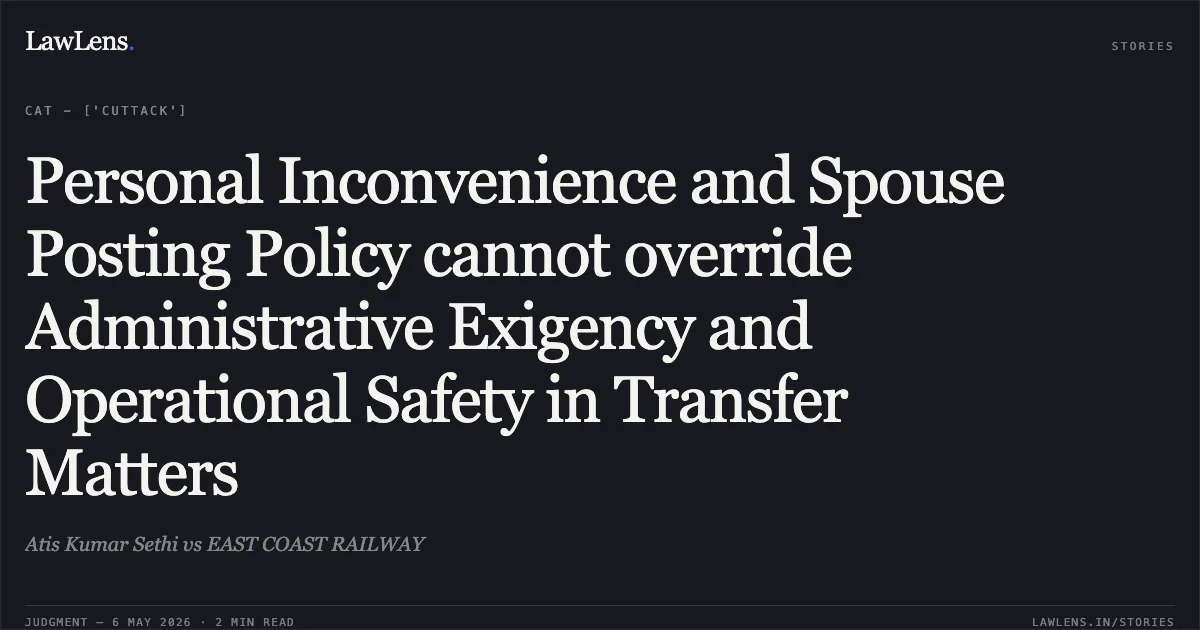 Personal Inconvenience and Spouse Posting Policy cannot override Administrative Exigency and Operational Safety in Transfer Matters. Atis Kumar Sethi vs EAST COAST RAILWAY. Central Administrative Tribunal. LawLens