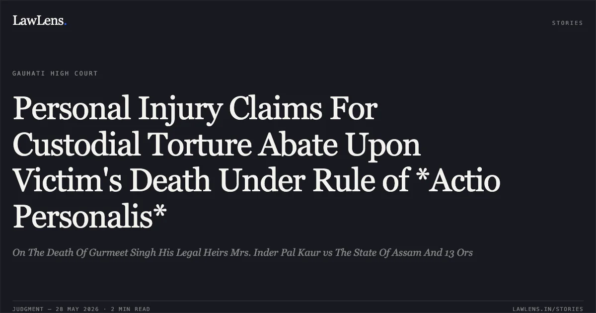 Personal Injury Claims For Custodial Torture Abate Upon Victim's Death Under Rule of *Actio Personalis*. On The Death Of Gurmeet Singh His Legal Heirs Mrs. Inder Pal Kaur vs The State Of Assam And 13 Ors. Gauhati High Court. LawLens