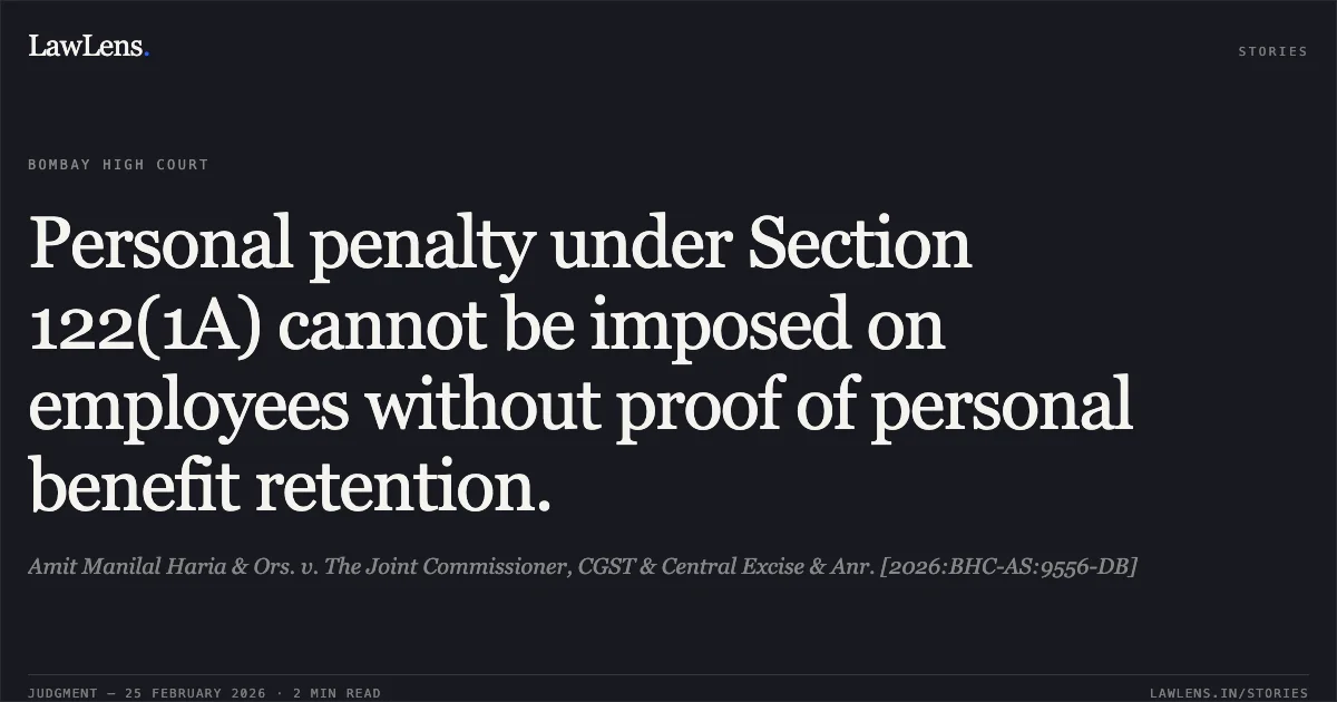 Personal penalty under Section 122(1A) cannot be imposed on employees without proof of personal benefit retention.. Amit Manilal Haria & Ors. v. The Joint Commissioner, CGST & Central Excise & Anr. [2026:BHC-AS:9556-DB]. Bombay High Court. LawLens
