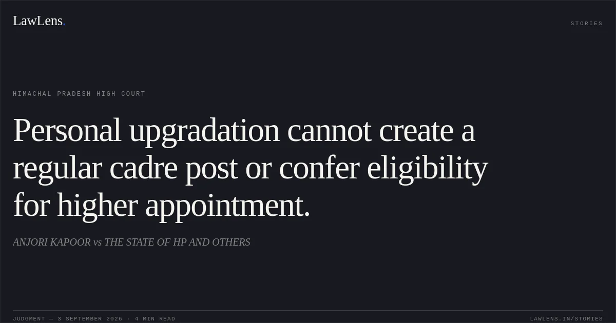 Personal upgradation cannot create a regular cadre post or confer eligibility for higher appointment.. ANJORI KAPOOR vs THE STATE OF HP AND OTHERS. Himachal Pradesh High Court. LawLens