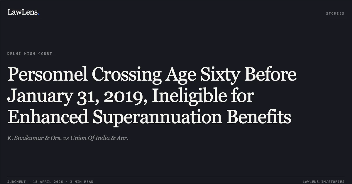 Personnel Crossing Age Sixty Before January 31, 2019, Ineligible for Enhanced Superannuation Benefits. K. Sivakumar & Ors. vs Union Of India & Anr.. Delhi High Court. LawLens