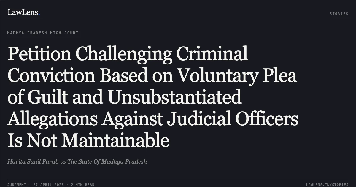 Petition Challenging Criminal Conviction Based on Voluntary Plea of Guilt and Unsubstantiated Allegations Against Judicial Officers Is Not Maintainable. Harita Sunil Parab vs The State Of Madhya Pradesh. Madhya Pradesh High Court. LawLens
