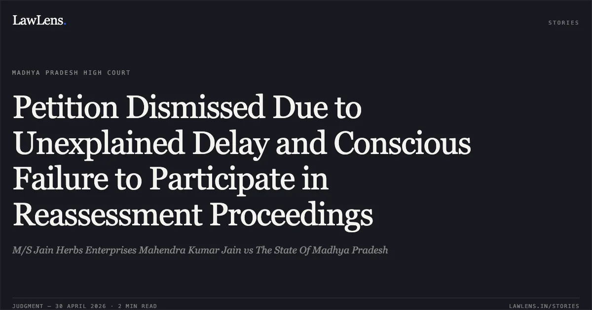 Petition Dismissed Due to Unexplained Delay and Conscious Failure to Participate in Reassessment Proceedings. M/S Jain Herbs Enterprises Mahendra Kumar Jain vs The State Of Madhya Pradesh. Madhya Pradesh High Court. LawLens