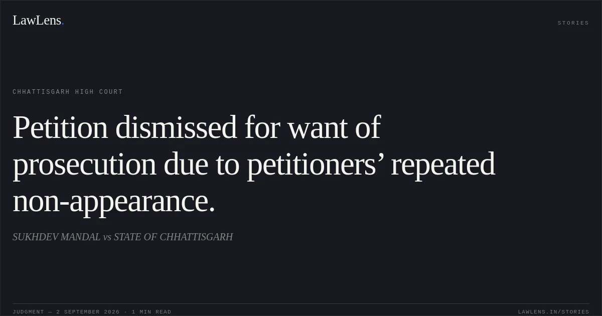 Petition dismissed for want of prosecution due to petitioners’ repeated non-appearance.. SUKHDEV MANDAL vs STATE OF CHHATTISGARH. Chhattisgarh High Court. LawLens
