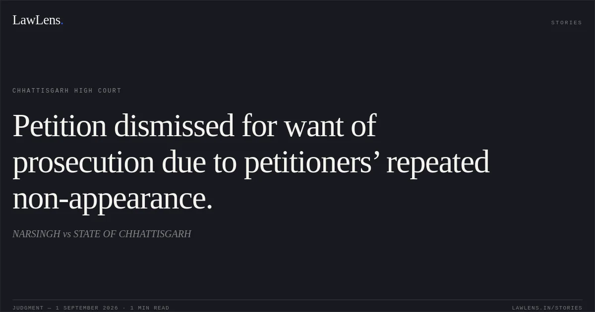 Petition dismissed for want of prosecution due to petitioners’ repeated non-appearance.. NARSINGH vs STATE OF CHHATTISGARH. Chhattisgarh High Court. LawLens