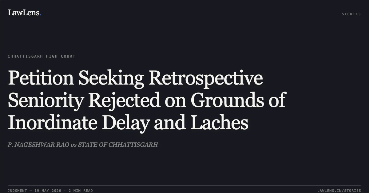 Petition Seeking Retrospective Seniority Rejected on Grounds of Inordinate Delay and Laches. P. NAGESHWAR RAO vs STATE OF CHHATTISGARH. Chhattisgarh High Court. LawLens
