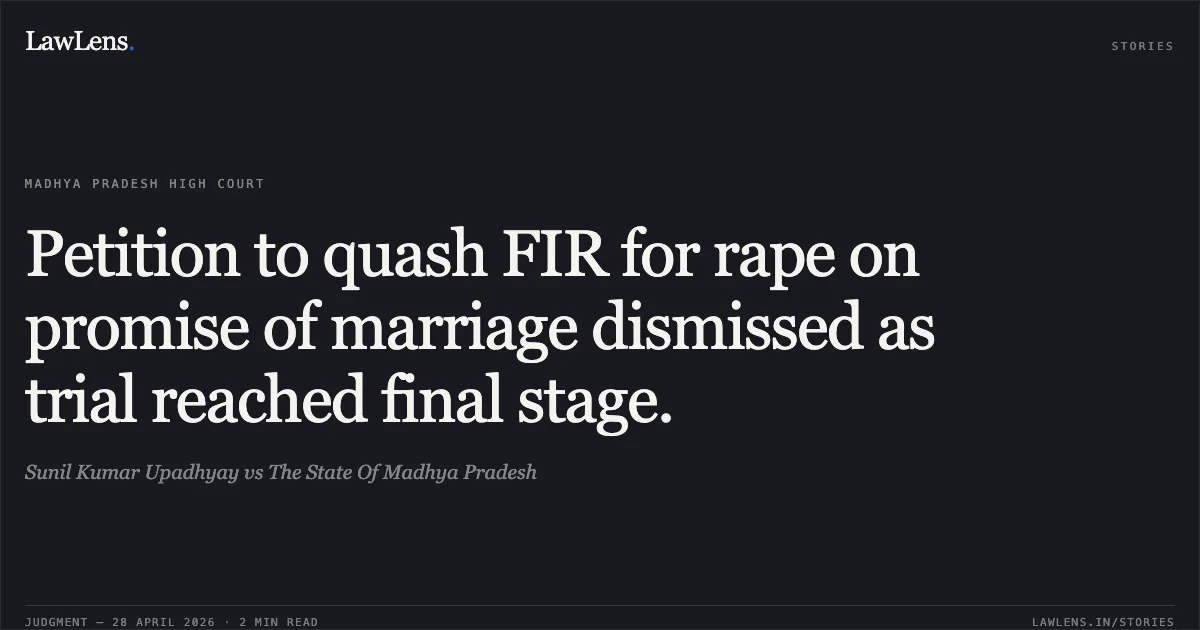 Petition to quash FIR for rape on promise of marriage dismissed as trial reached final stage.. Sunil Kumar Upadhyay vs The State Of Madhya Pradesh. Madhya Pradesh High Court. LawLens