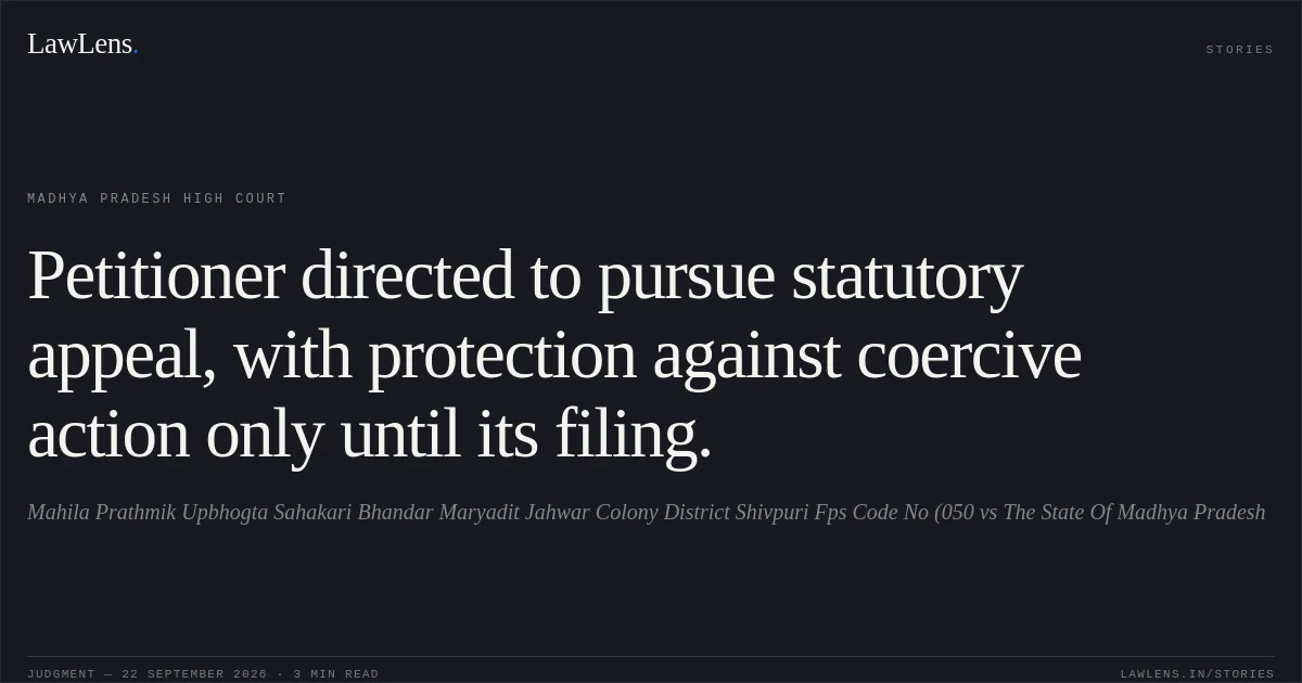 Petitioner directed to pursue statutory appeal, with protection against coercive action only until its filing.. Mahila Prathmik Upbhogta Sahakari Bhandar Maryadit Jahwar Colony District Shivpuri Fps Code No (050 vs The State Of Madhya Pradesh. Madhya Pradesh High Court. LawLens