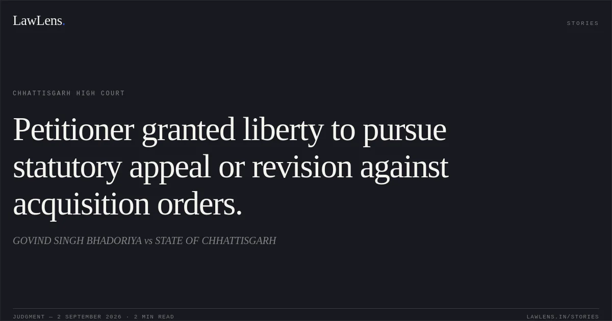 Petitioner granted liberty to pursue statutory appeal or revision against acquisition orders.. GOVIND SINGH BHADORIYA vs STATE OF CHHATTISGARH. Chhattisgarh High Court. LawLens