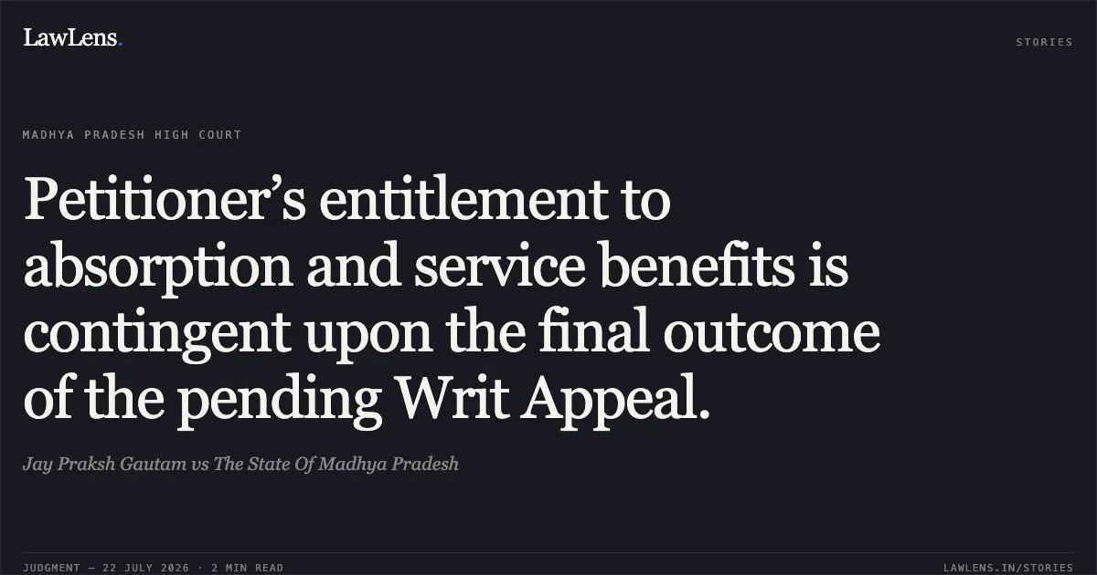 Petitioner’s entitlement to absorption and service benefits is contingent upon the final outcome of the pending Writ Appeal.. Jay Praksh Gautam vs The State Of Madhya Pradesh. Madhya Pradesh High Court. LawLens