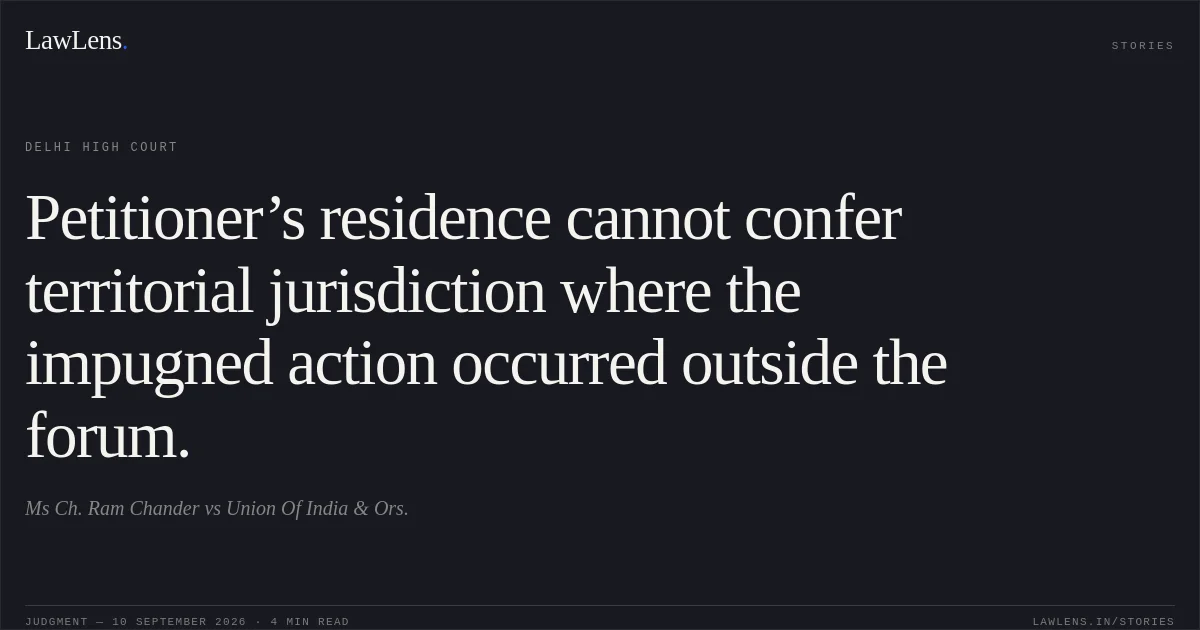 Petitioner’s residence cannot confer territorial jurisdiction where the impugned action occurred outside the forum.. Ms Ch. Ram Chander vs Union Of India & Ors.. Delhi High Court. LawLens