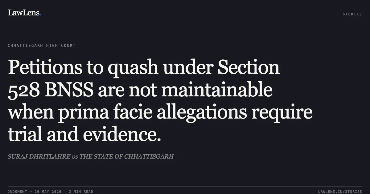 Petitions to quash under Section 528 BNSS are not maintainable when prima facie allegations require trial and evidence.. SURAJ DHRITLAHRE vs THE STATE OF CHHATTISGARH. Chhattisgarh High Court. LawLens