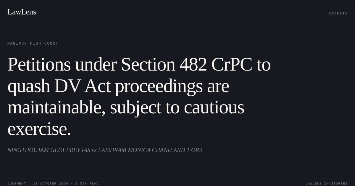 Petitions under Section 482 CrPC to quash DV Act proceedings are maintainable, subject to cautious exercise.. NINGTHOUJAM GEOFFREY IAS vs LAISHRAM MONICA CHANU AND 1 ORS. Manipur High Court. LawLens