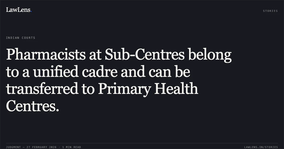 Pharmacists at Sub-Centres belong to a unified cadre and can be transferred to Primary Health Centres.. Suresh Chandra v. State of Uttarakhand and others [2026:UHC:1255-DB / Special Appeal No. 184 of 2025]. Uttarakhand High Court. LawLens