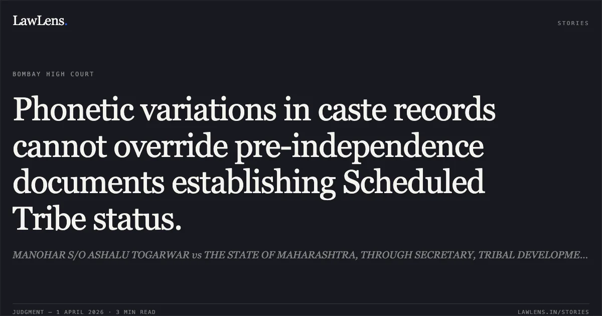 Phonetic variations in caste records cannot override pre-independence documents establishing Scheduled Tribe status.. MANOHAR S/O ASHALU TOGARWAR vs THE STATE OF MAHARASHTRA, THROUGH SECRETARY, TRIBAL DEVELOPMENT DEPARTMENT, MUMBAI AND OTHERS. Bombay High Court. LawLens