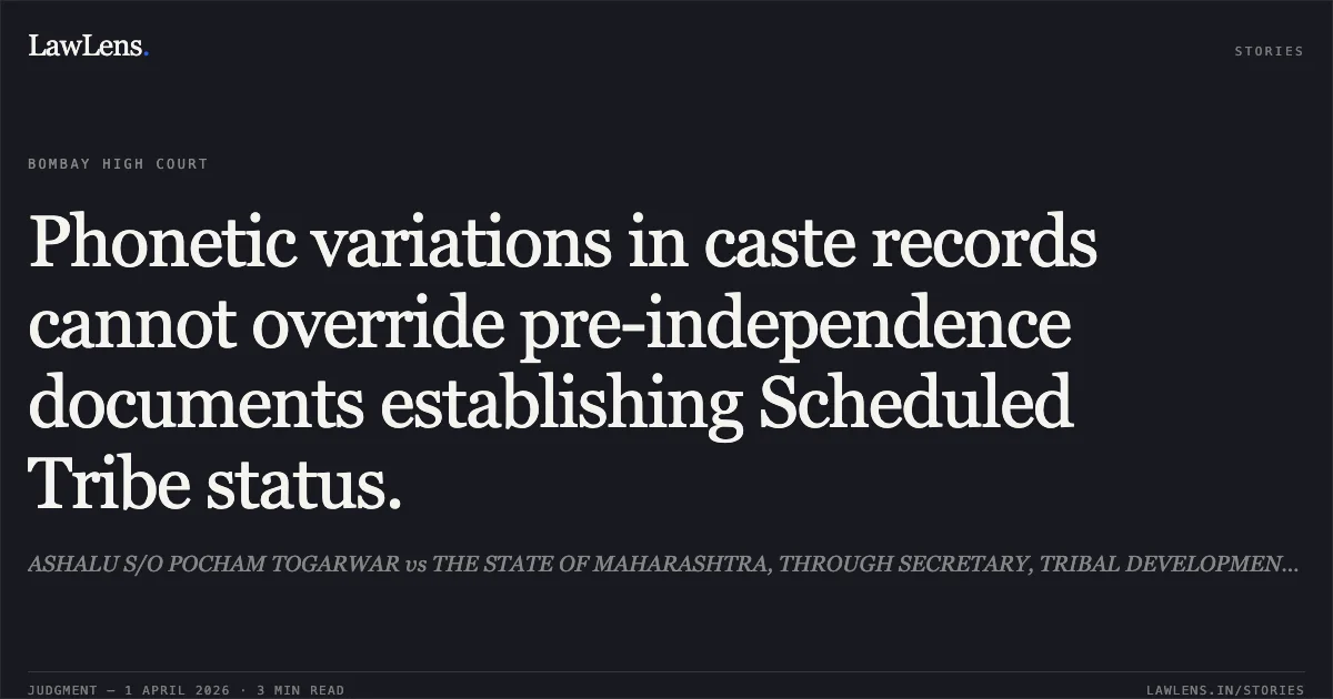Phonetic variations in caste records cannot override pre-independence documents establishing Scheduled Tribe status.. ASHALU S/O POCHAM TOGARWAR vs THE STATE OF MAHARASHTRA, THROUGH SECRETARY, TRIBAL DEVELOPMENT DEPARTMENT, MUMBAI AND OTHERS. Bombay High Court. LawLens