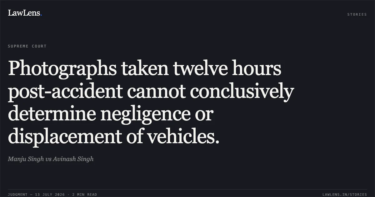 Photographs taken twelve hours post-accident cannot conclusively determine negligence or displacement of vehicles.. Manju Singh vs Avinash Singh. Supreme Court. LawLens