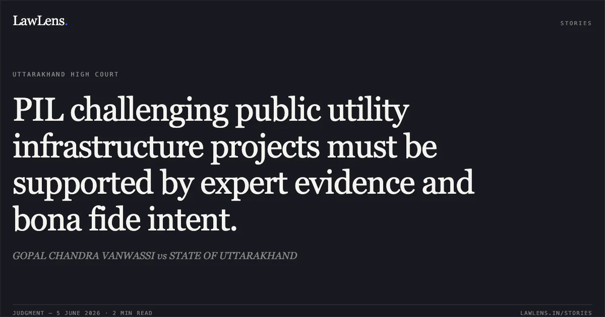 PIL challenging public utility infrastructure projects must be supported by expert evidence and bona fide intent.. GOPAL CHANDRA VANWASSI vs STATE OF UTTARAKHAND. Uttarakhand High Court. LawLens
