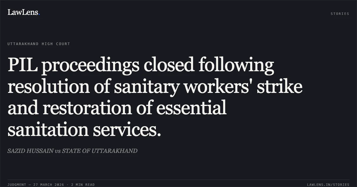 PIL proceedings closed following resolution of sanitary workers' strike and restoration of essential sanitation services.. SAZID HUSSAIN vs STATE OF UTTARAKHAND. Uttarakhand High Court. LawLens