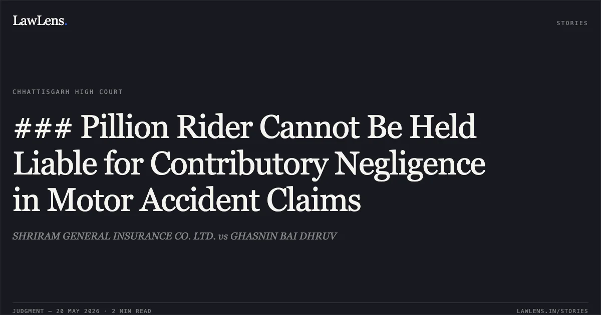 ### Pillion Rider Cannot Be Held Liable for Contributory Negligence in Motor Accident Claims. SHRIRAM GENERAL INSURANCE CO. LTD. vs GHASNIN BAI DHRUV. Chhattisgarh High Court. LawLens