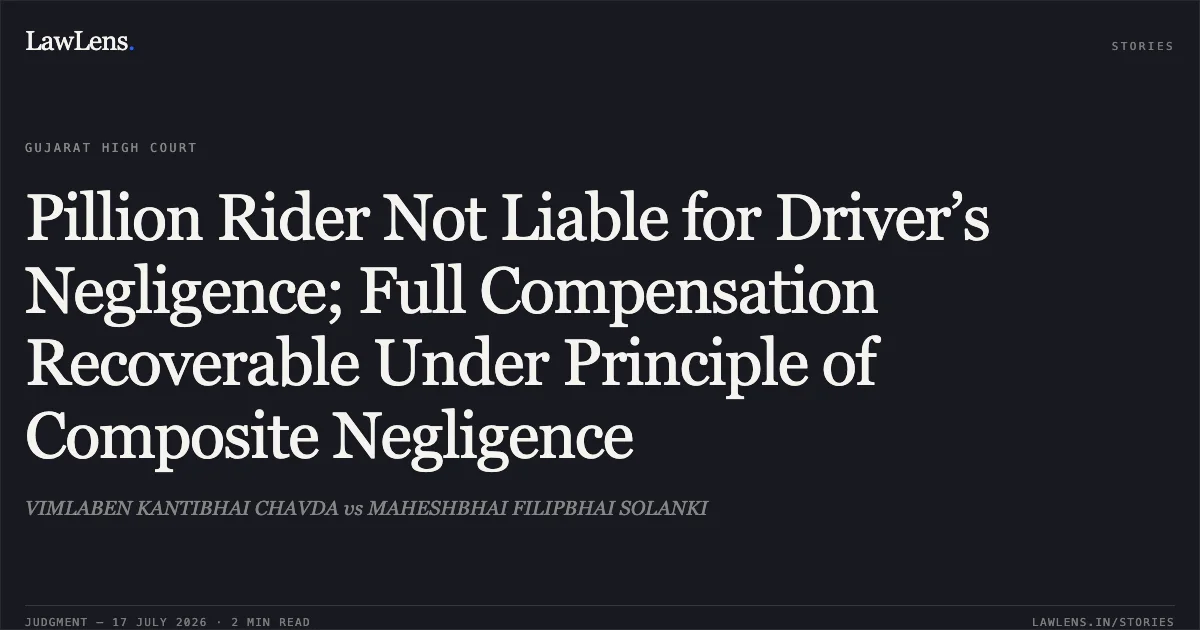 Pillion Rider Not Liable for Driver’s Negligence; Full Compensation Recoverable Under Principle of Composite Negligence. VIMLABEN KANTIBHAI CHAVDA vs MAHESHBHAI FILIPBHAI SOLANKI. Gujarat High Court. LawLens