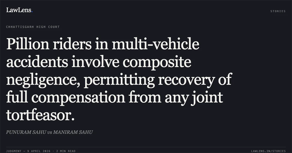 Pillion riders in multi-vehicle accidents involve composite negligence, permitting recovery of full compensation from any joint tortfeasor.. PUNURAM SAHU vs MANIRAM SAHU. Chhattisgarh High Court. LawLens