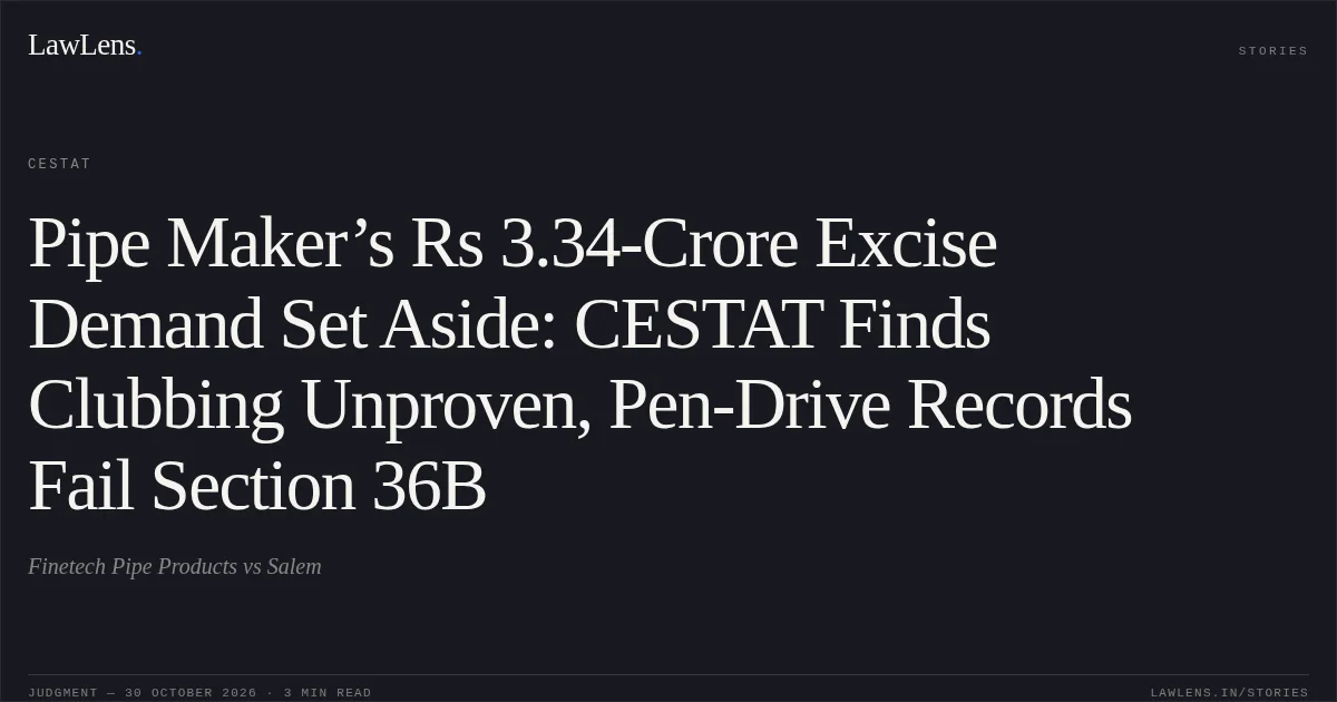 Pipe Maker’s Rs 3.34-Crore Excise Demand Set Aside: CESTAT Finds Clubbing Unproven, Pen-Drive Records Fail Section 36B. Finetech Pipe Products vs Salem. CESTAT. LawLens