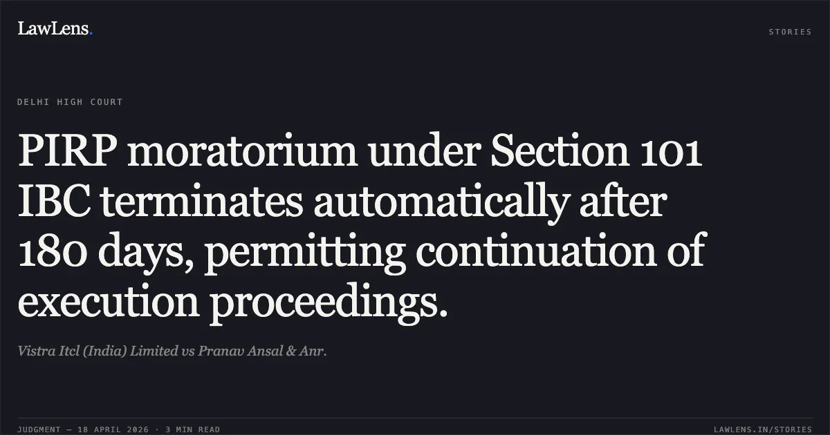 PIRP moratorium under Section 101 IBC terminates automatically after 180 days, permitting continuation of execution proceedings.. Vistra Itcl (India) Limited vs Pranav Ansal & Anr.. Delhi High Court. LawLens