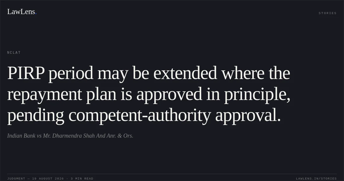 PIRP period may be extended where the repayment plan is approved in principle, pending competent-authority approval.. Indian Bank vs Mr. Dharmendra Shah And Anr. & Ors.. NCLAT. LawLens