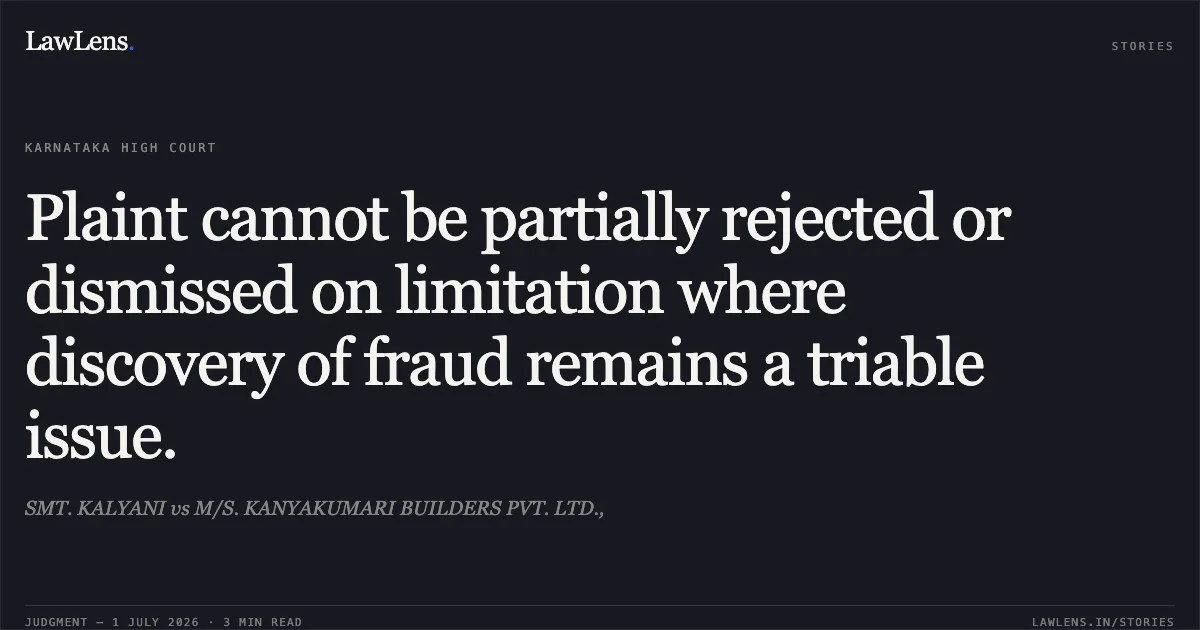 Plaint cannot be partially rejected or dismissed on limitation where discovery of fraud remains a triable issue.. SMT. KALYANI vs M/S. KANYAKUMARI BUILDERS PVT. LTD.,. Karnataka High Court. LawLens