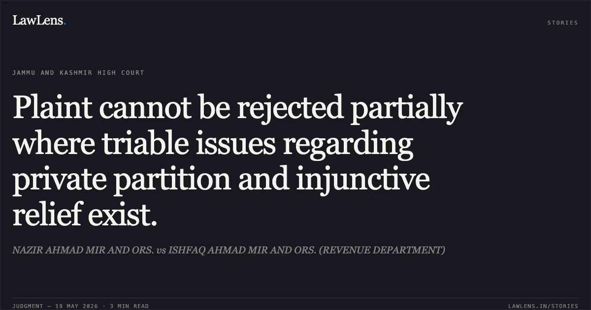 Plaint cannot be rejected partially where triable issues regarding private partition and injunctive relief exist.. NAZIR AHMAD MIR AND ORS. vs ISHFAQ AHMAD MIR AND ORS. (REVENUE DEPARTMENT). Jammu and Kashmir High Court. LawLens