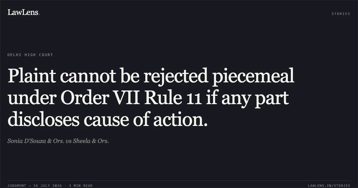 Plaint cannot be rejected piecemeal under Order VII Rule 11 if any part discloses cause of action.. Sonia D'Souza & Ors. vs Sheela & Ors.. Delhi High Court. LawLens