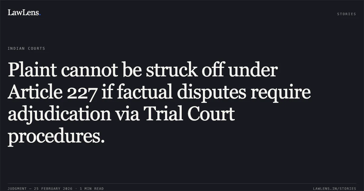 Plaint cannot be struck off under Article 227 if factual disputes require adjudication via Trial Court procedures.. J. Gopalakrishnan & Others v. P. Navaneethakrishna Raj & Others [2026:MHC:785 (C.R.P. No. 1608 of 2022)]. Madras High Court. LawLens