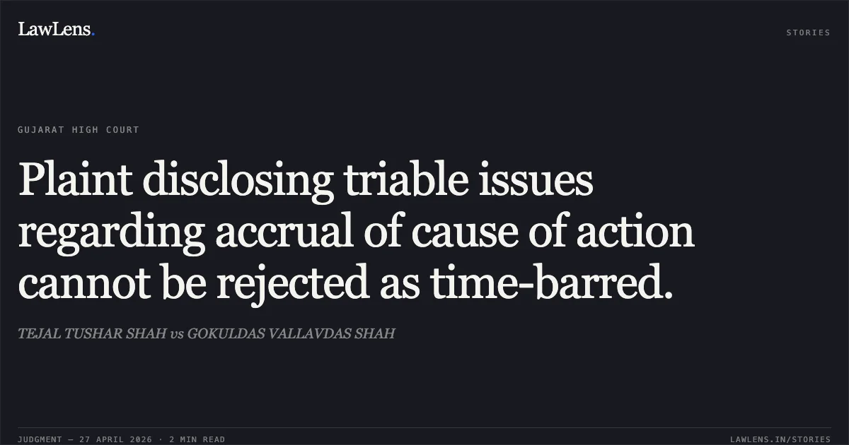 Plaint disclosing triable issues regarding accrual of cause of action cannot be rejected as time-barred.. TEJAL TUSHAR SHAH vs GOKULDAS VALLAVDAS SHAH. Gujarat High Court. LawLens