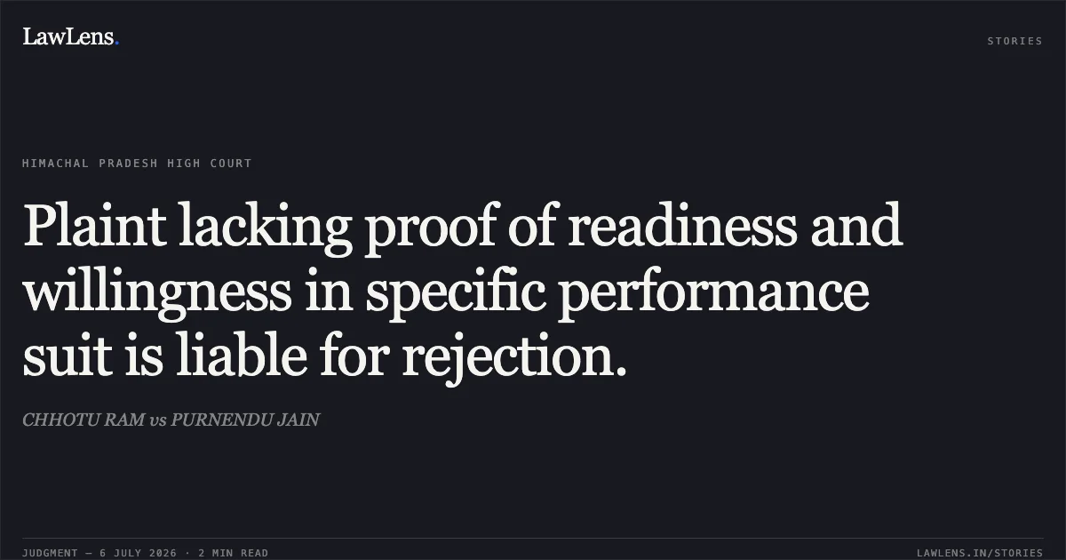 Plaint lacking proof of readiness and willingness in specific performance suit is liable for rejection.. CHHOTU RAM vs PURNENDU JAIN. High Court of Himachal Pradesh. LawLens