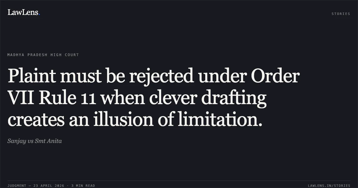 Plaint must be rejected under Order VII Rule 11 when clever drafting creates an illusion of limitation.. Sanjay vs Smt Anita. Madhya Pradesh High Court. LawLens