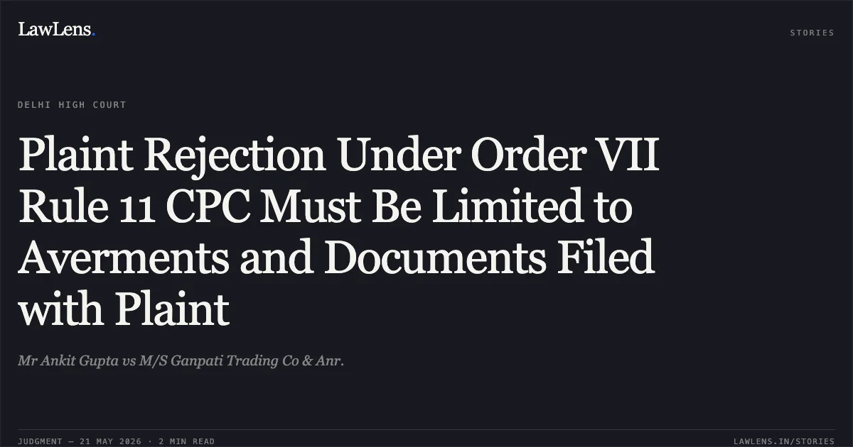 Plaint Rejection Under Order VII Rule 11 CPC Must Be Limited to Averments and Documents Filed with Plaint. Mr Ankit Gupta vs M/S Ganpati Trading Co & Anr.. Delhi High Court. LawLens