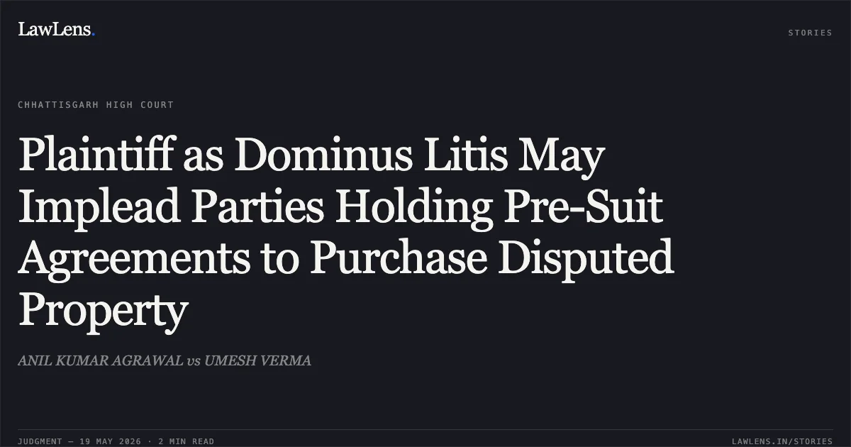 Plaintiff as Dominus Litis May Implead Parties Holding Pre-Suit Agreements to Purchase Disputed Property. ANIL KUMAR AGRAWAL vs UMESH VERMA. Chhattisgarh High Court. LawLens
