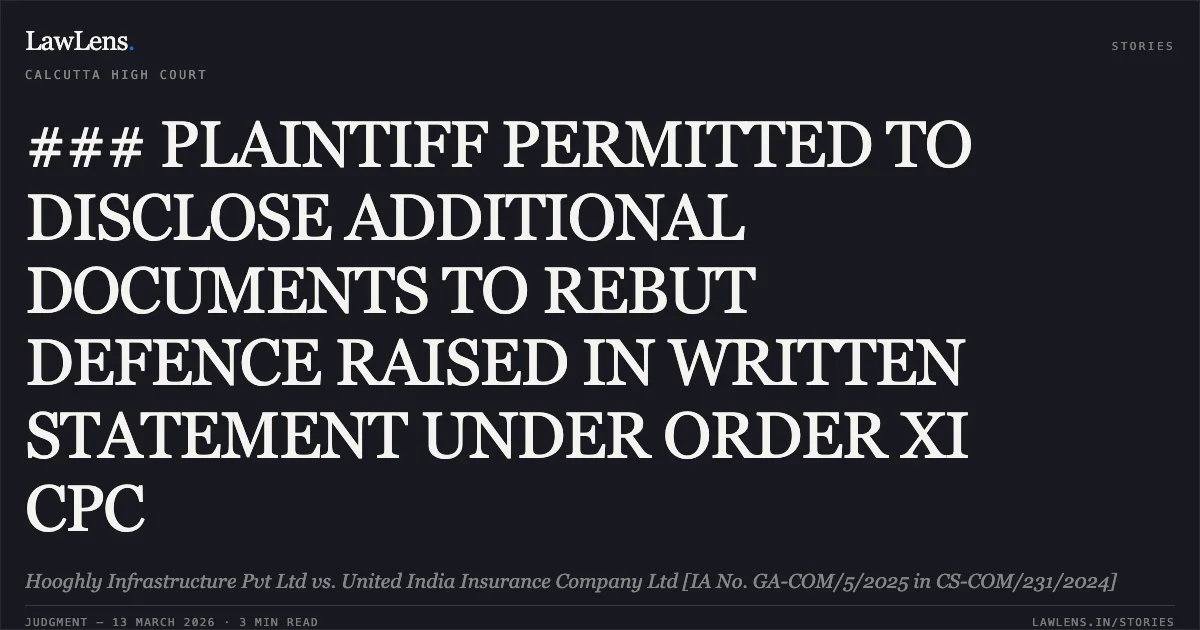 ### PLAINTIFF PERMITTED TO DISCLOSE ADDITIONAL DOCUMENTS TO REBUT DEFENCE RAISED IN WRITTEN STATEMENT UNDER ORDER XI CPC. Hooghly Infrastructure Pvt Ltd vs. United India Insurance Company Ltd [IA No. GA-COM/5/2025 in CS-COM/231/2024]. Calcutta High Court. LawLens
