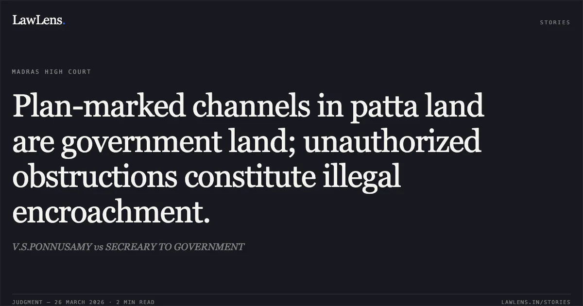 Plan-marked channels in patta land are government land; unauthorized obstructions constitute illegal encroachment.. V.S.PONNUSAMY vs SECREARY TO GOVERNMENT. Madras High Court. LawLens