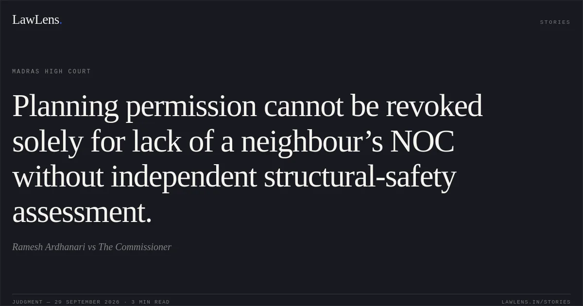 Planning permission cannot be revoked solely for lack of a neighbour’s NOC without independent structural-safety assessment.. Ramesh Ardhanari vs The Commissioner. Madras High Court. LawLens