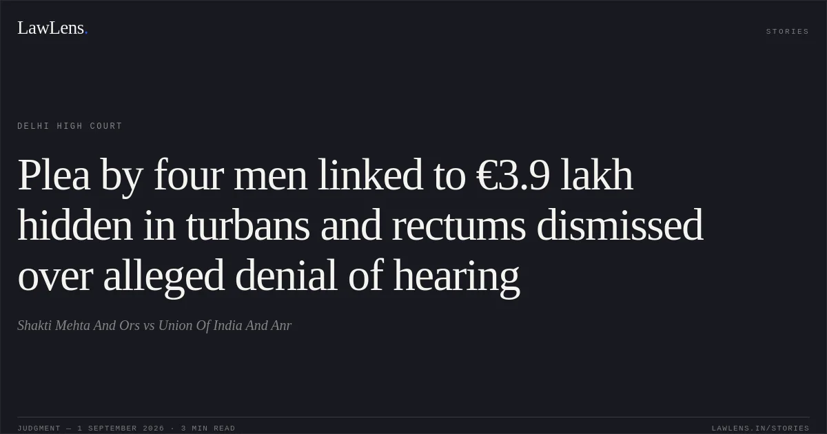 Plea by four men linked to €3.9 lakh hidden in turbans and rectums dismissed over alleged denial of hearing. Shakti Mehta And Ors vs Union Of India And Anr. Delhi High Court. LawLens