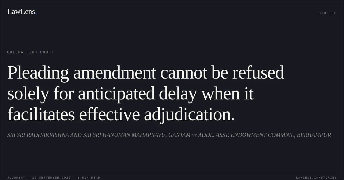Pleading amendment cannot be refused solely for anticipated delay when it facilitates effective adjudication.. SRI SRI RADHAKRISHNA AND SRI SRI HANUMAN MAHAPRAVU, GANJAM vs ADDL. ASST. ENDOWMENT COMMNR., BERHAMPUR. Odisha High Court. LawLens